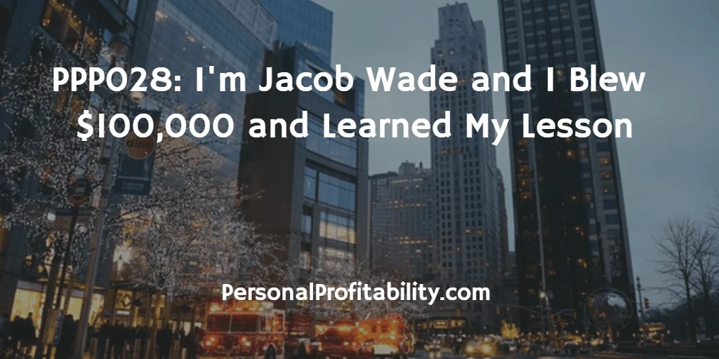 PPP028-I'm-Jacob- Wade-and-I-Blew- $100,000-and-Learned-My-Lesson